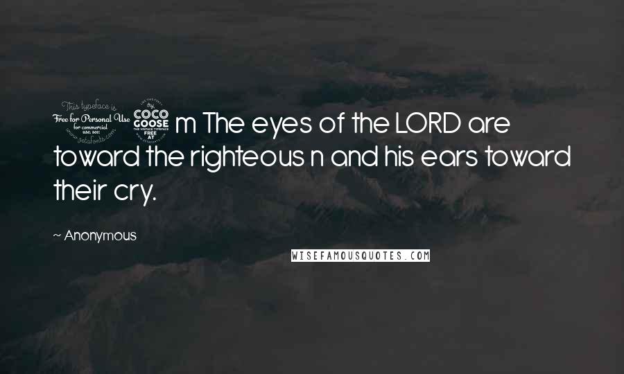 Anonymous Quotes: 15 m The eyes of the LORD are toward the righteous n and his ears toward their cry.