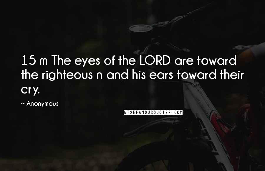 Anonymous Quotes: 15 m The eyes of the LORD are toward the righteous n and his ears toward their cry.