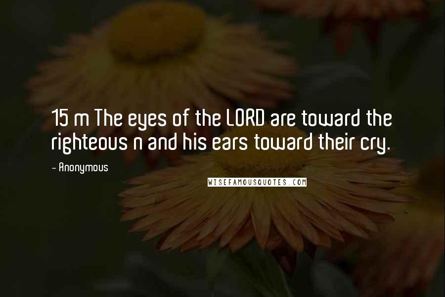 Anonymous Quotes: 15 m The eyes of the LORD are toward the righteous n and his ears toward their cry.