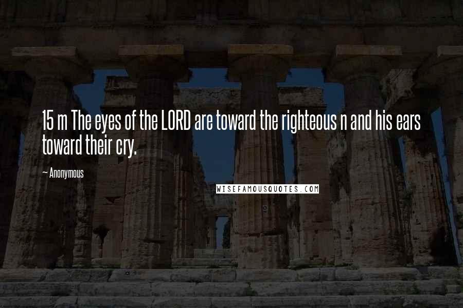 Anonymous Quotes: 15 m The eyes of the LORD are toward the righteous n and his ears toward their cry.