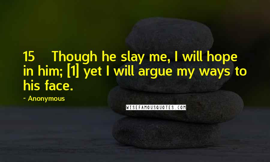 Anonymous Quotes: 15    Though he slay me, I will hope in him; [1] yet I will argue my ways to his face.