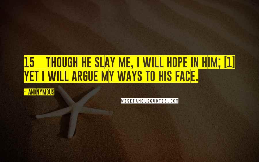 Anonymous Quotes: 15    Though he slay me, I will hope in him; [1] yet I will argue my ways to his face.