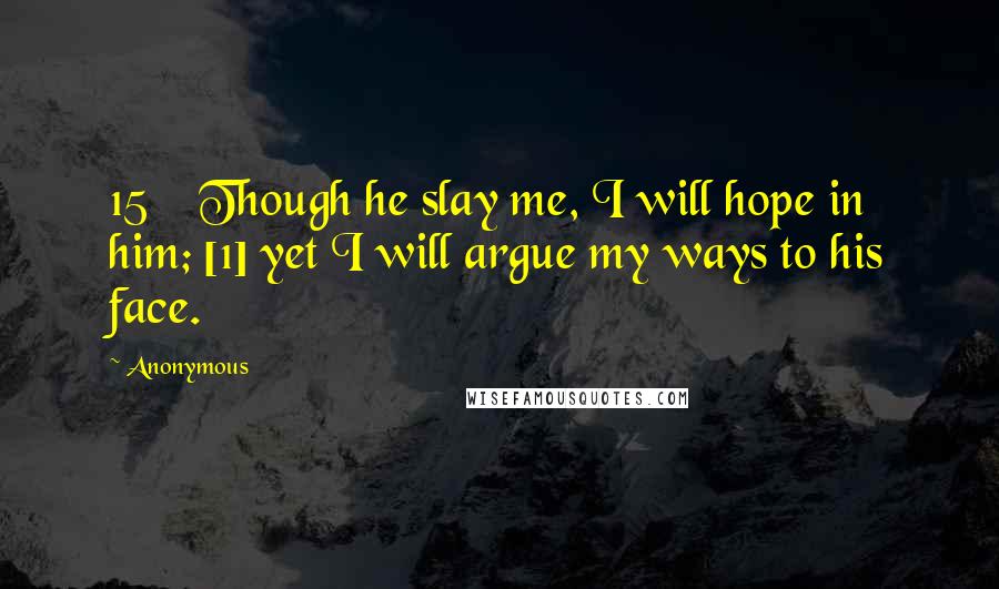 Anonymous Quotes: 15    Though he slay me, I will hope in him; [1] yet I will argue my ways to his face.