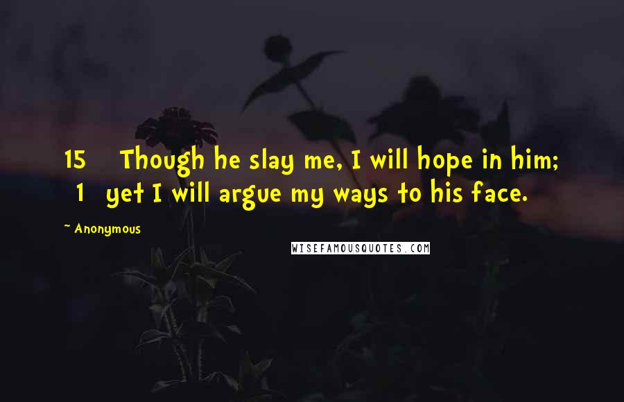 Anonymous Quotes: 15    Though he slay me, I will hope in him; [1] yet I will argue my ways to his face.