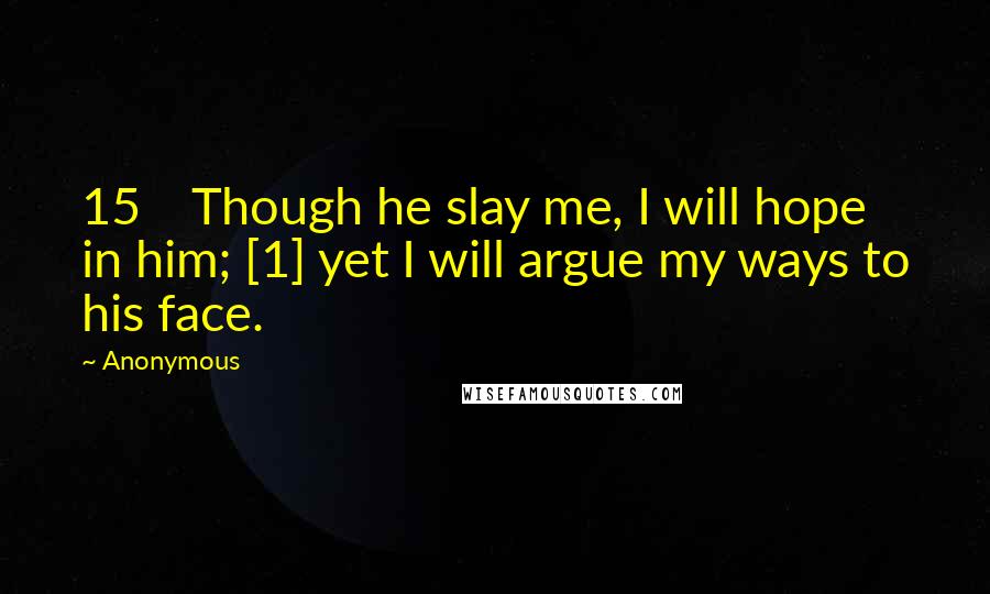 Anonymous Quotes: 15    Though he slay me, I will hope in him; [1] yet I will argue my ways to his face.