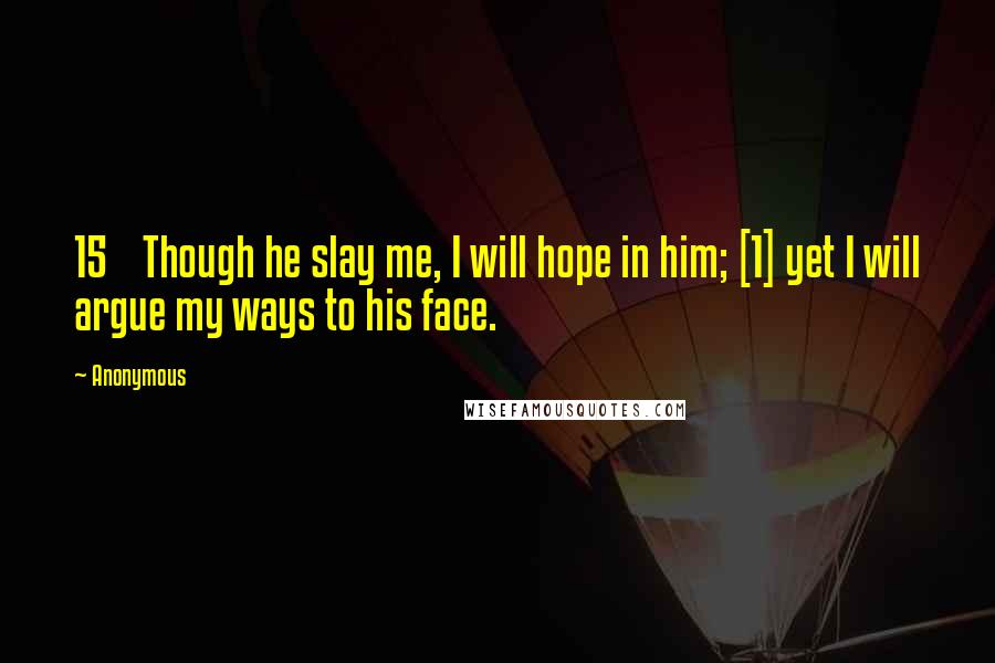 Anonymous Quotes: 15    Though he slay me, I will hope in him; [1] yet I will argue my ways to his face.