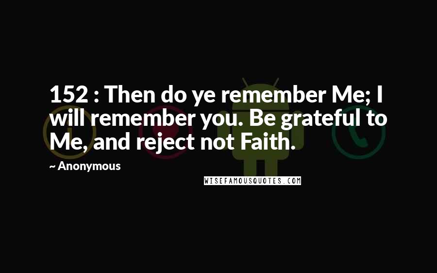 Anonymous Quotes: 152 : Then do ye remember Me; I will remember you. Be grateful to Me, and reject not Faith.