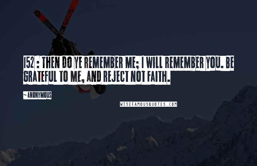 Anonymous Quotes: 152 : Then do ye remember Me; I will remember you. Be grateful to Me, and reject not Faith.