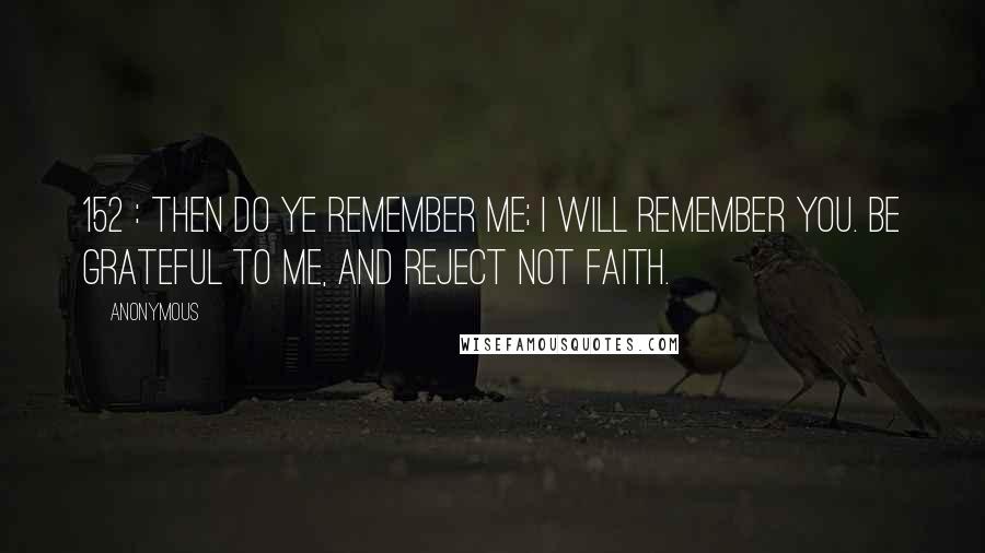 Anonymous Quotes: 152 : Then do ye remember Me; I will remember you. Be grateful to Me, and reject not Faith.