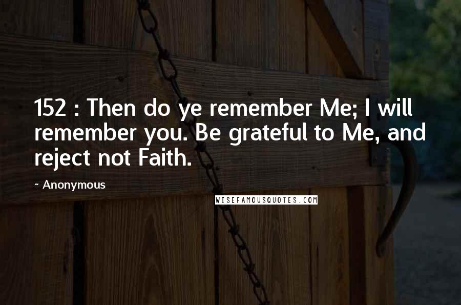 Anonymous Quotes: 152 : Then do ye remember Me; I will remember you. Be grateful to Me, and reject not Faith.