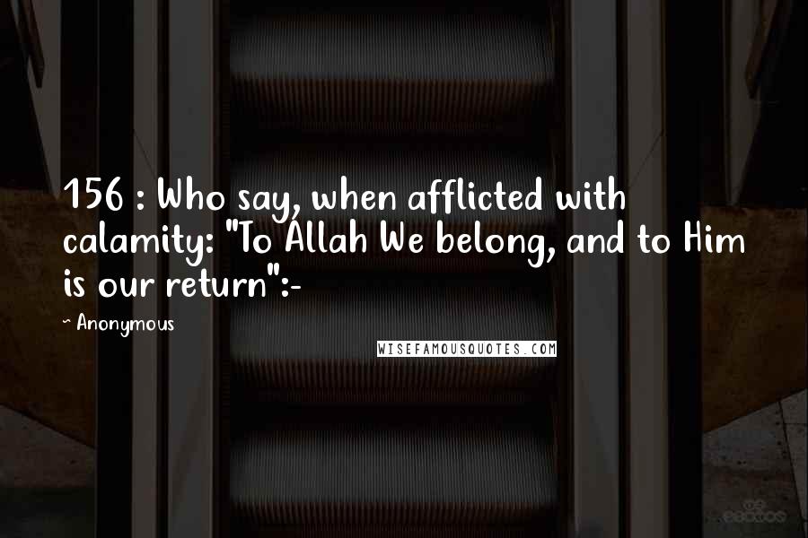 Anonymous Quotes: 156 : Who say, when afflicted with calamity: "To Allah We belong, and to Him is our return":-
