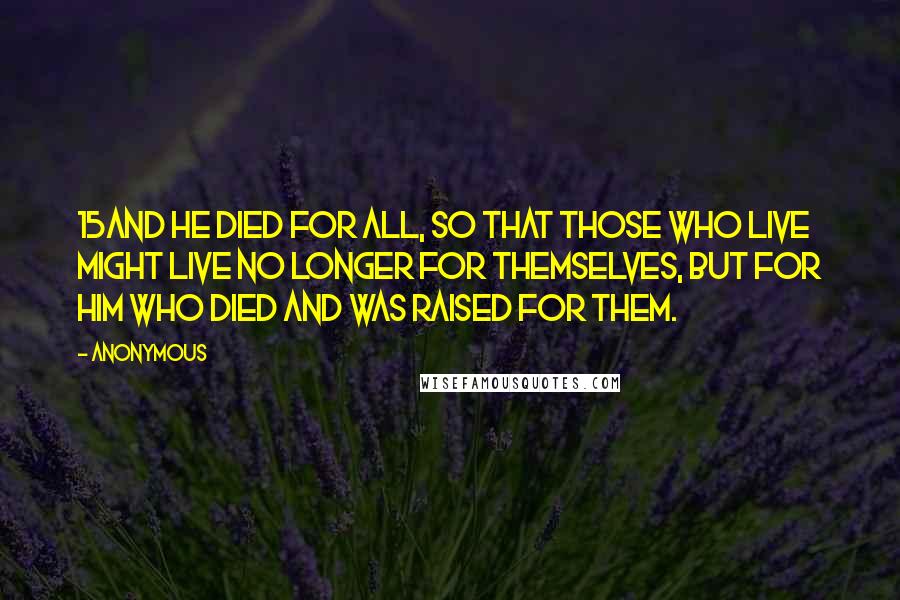 Anonymous Quotes: 15And he died for all, so that those who live might live no longer for themselves, but for him who died and was raised for them.