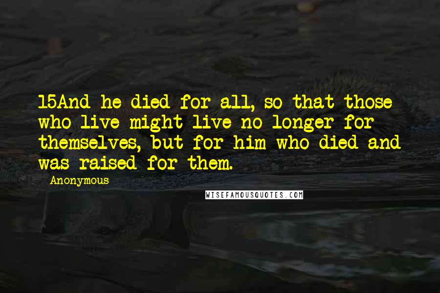 Anonymous Quotes: 15And he died for all, so that those who live might live no longer for themselves, but for him who died and was raised for them.