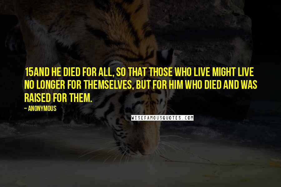 Anonymous Quotes: 15And he died for all, so that those who live might live no longer for themselves, but for him who died and was raised for them.