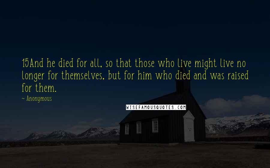 Anonymous Quotes: 15And he died for all, so that those who live might live no longer for themselves, but for him who died and was raised for them.