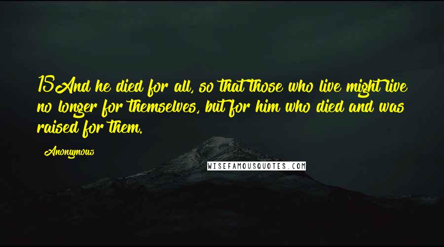 Anonymous Quotes: 15And he died for all, so that those who live might live no longer for themselves, but for him who died and was raised for them.