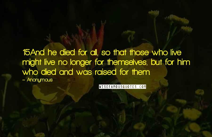 Anonymous Quotes: 15And he died for all, so that those who live might live no longer for themselves, but for him who died and was raised for them.