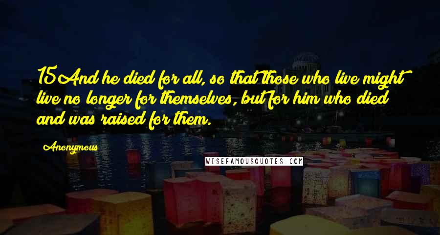 Anonymous Quotes: 15And he died for all, so that those who live might live no longer for themselves, but for him who died and was raised for them.