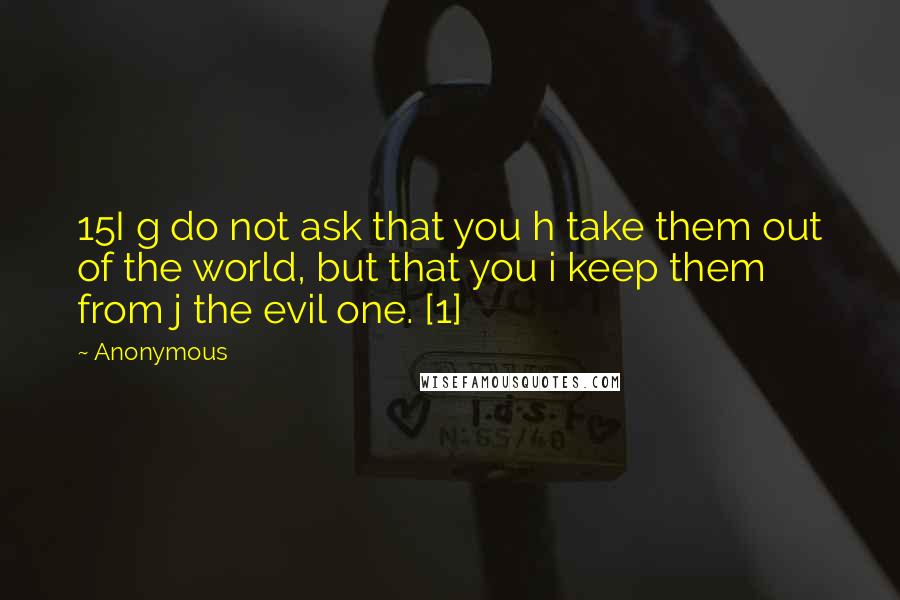 Anonymous Quotes: 15I g do not ask that you h take them out of the world, but that you i keep them from j the evil one. [1]