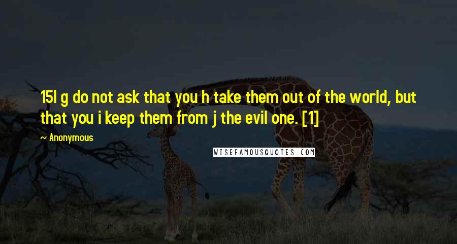 Anonymous Quotes: 15I g do not ask that you h take them out of the world, but that you i keep them from j the evil one. [1]