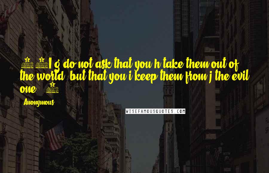 Anonymous Quotes: 15I g do not ask that you h take them out of the world, but that you i keep them from j the evil one. [1]