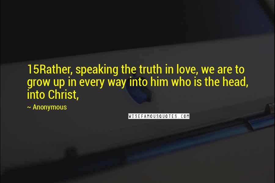 Anonymous Quotes: 15Rather, speaking the truth in love, we are to grow up in every way into him who is the head, into Christ,