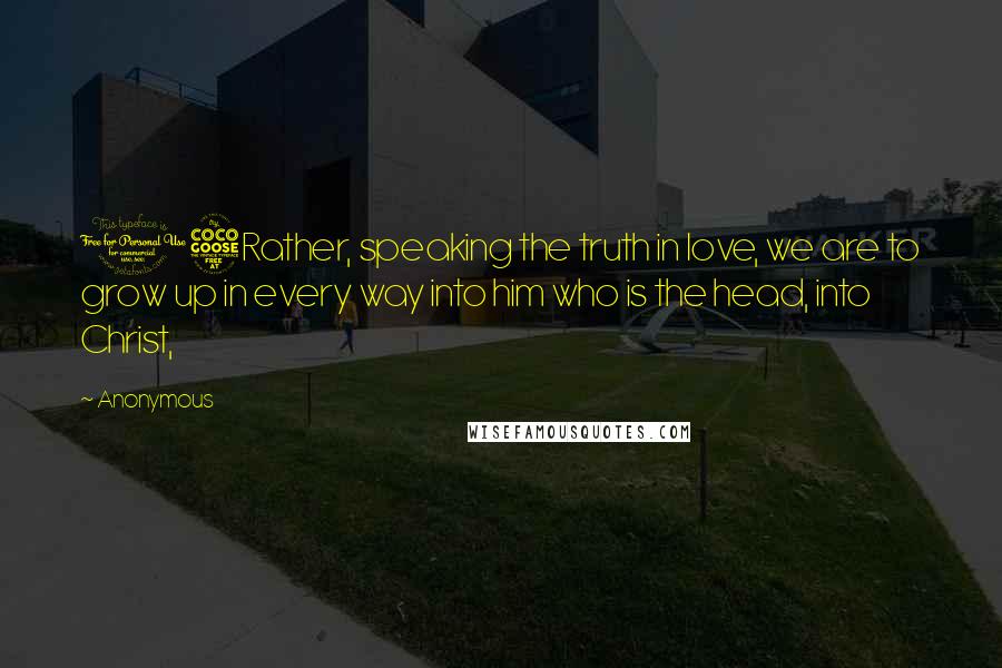 Anonymous Quotes: 15Rather, speaking the truth in love, we are to grow up in every way into him who is the head, into Christ,