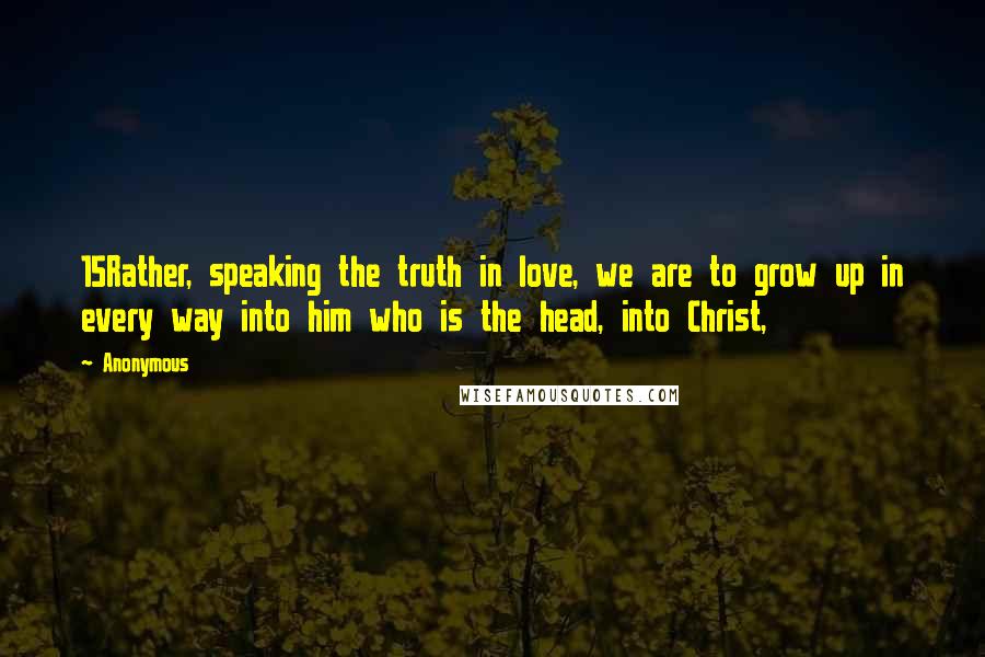 Anonymous Quotes: 15Rather, speaking the truth in love, we are to grow up in every way into him who is the head, into Christ,