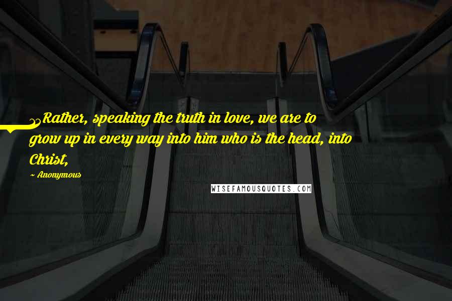 Anonymous Quotes: 15Rather, speaking the truth in love, we are to grow up in every way into him who is the head, into Christ,