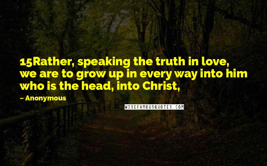 Anonymous Quotes: 15Rather, speaking the truth in love, we are to grow up in every way into him who is the head, into Christ,