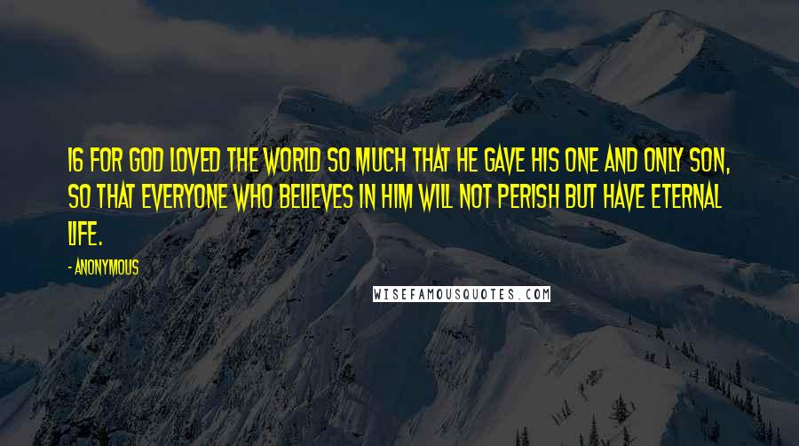 Anonymous Quotes: 16 For God loved the world so much that he gave his one and only Son, so that everyone who believes in him will not perish but have eternal life.