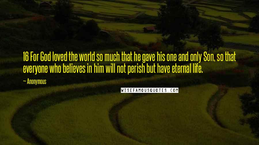 Anonymous Quotes: 16 For God loved the world so much that he gave his one and only Son, so that everyone who believes in him will not perish but have eternal life.