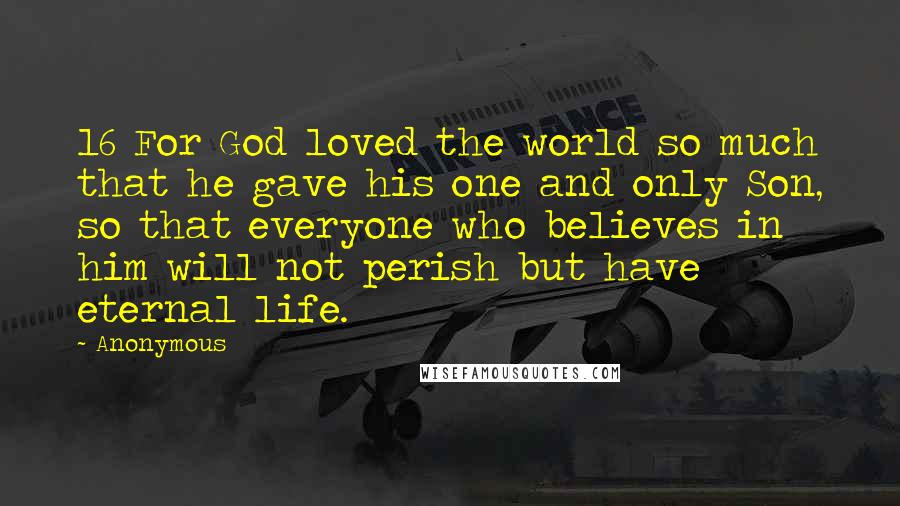 Anonymous Quotes: 16 For God loved the world so much that he gave his one and only Son, so that everyone who believes in him will not perish but have eternal life.