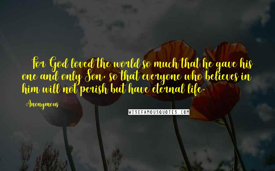 Anonymous Quotes: 16 For God loved the world so much that he gave his one and only Son, so that everyone who believes in him will not perish but have eternal life.