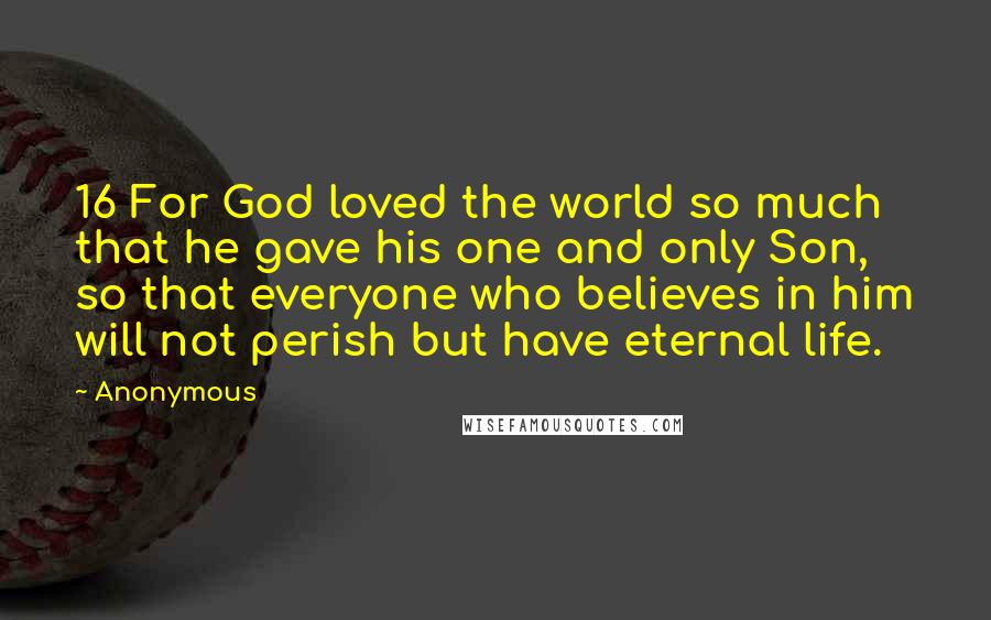 Anonymous Quotes: 16 For God loved the world so much that he gave his one and only Son, so that everyone who believes in him will not perish but have eternal life.