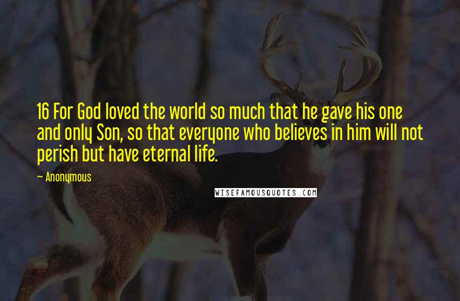 Anonymous Quotes: 16 For God loved the world so much that he gave his one and only Son, so that everyone who believes in him will not perish but have eternal life.