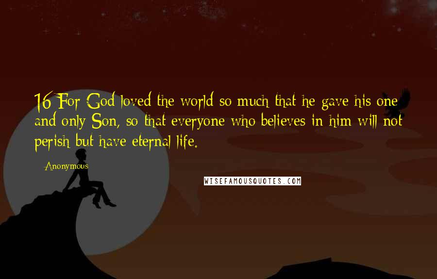 Anonymous Quotes: 16 For God loved the world so much that he gave his one and only Son, so that everyone who believes in him will not perish but have eternal life.