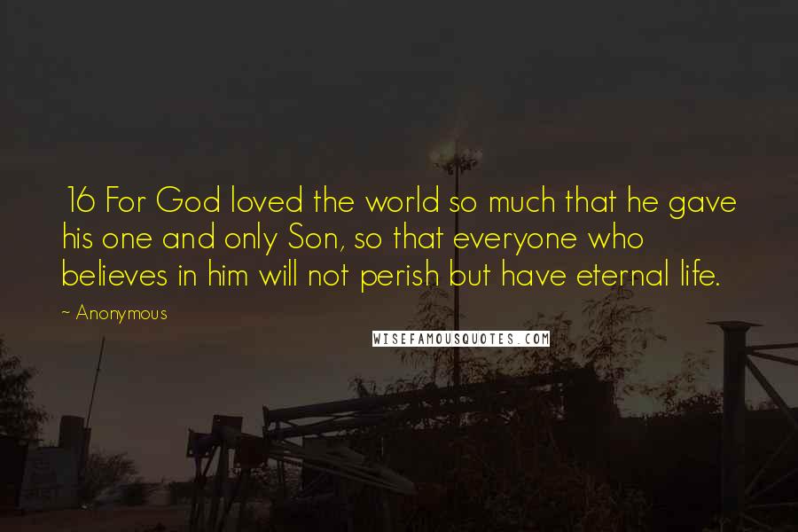 Anonymous Quotes: 16 For God loved the world so much that he gave his one and only Son, so that everyone who believes in him will not perish but have eternal life.