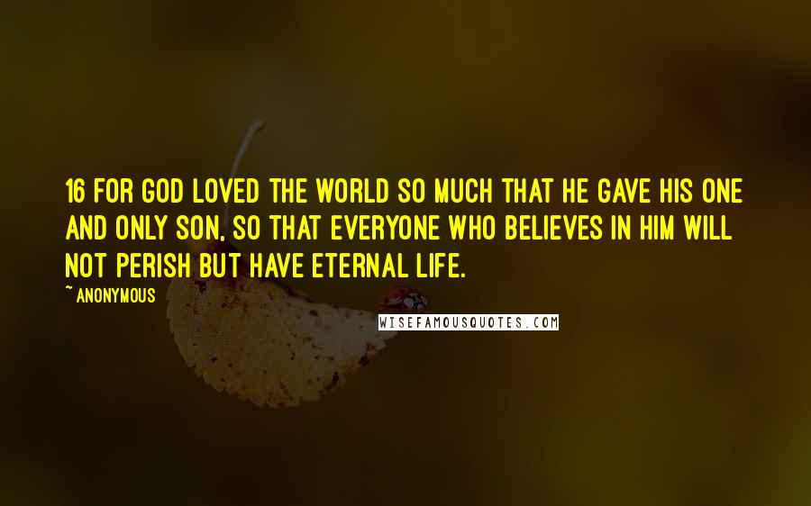 Anonymous Quotes: 16 For God loved the world so much that he gave his one and only Son, so that everyone who believes in him will not perish but have eternal life.