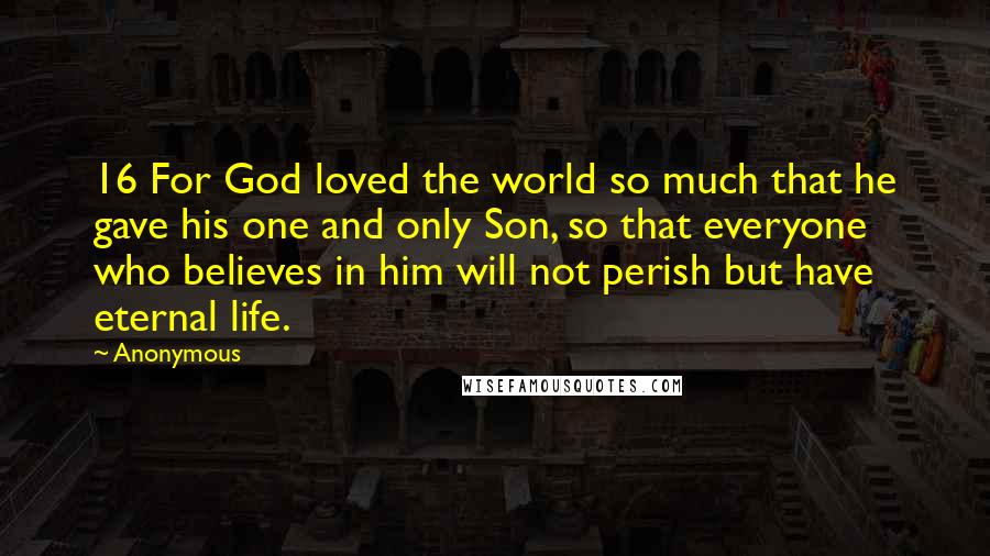 Anonymous Quotes: 16 For God loved the world so much that he gave his one and only Son, so that everyone who believes in him will not perish but have eternal life.