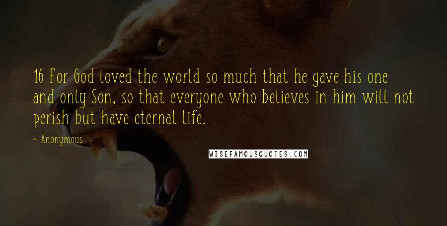 Anonymous Quotes: 16 For God loved the world so much that he gave his one and only Son, so that everyone who believes in him will not perish but have eternal life.