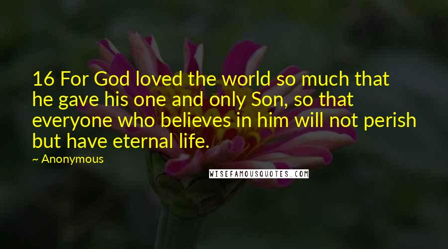 Anonymous Quotes: 16 For God loved the world so much that he gave his one and only Son, so that everyone who believes in him will not perish but have eternal life.