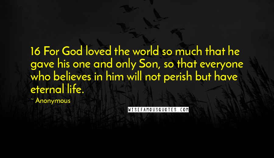 Anonymous Quotes: 16 For God loved the world so much that he gave his one and only Son, so that everyone who believes in him will not perish but have eternal life.