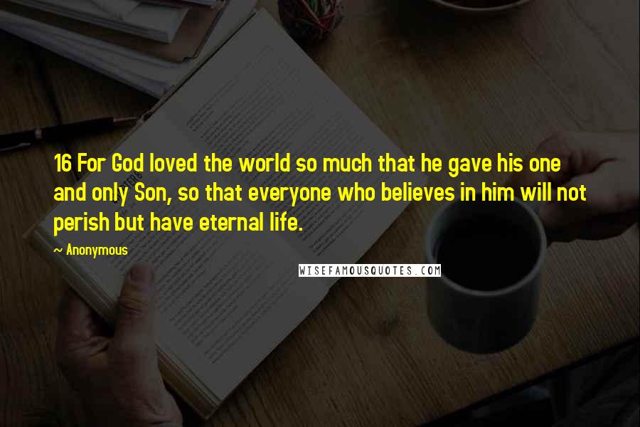 Anonymous Quotes: 16 For God loved the world so much that he gave his one and only Son, so that everyone who believes in him will not perish but have eternal life.