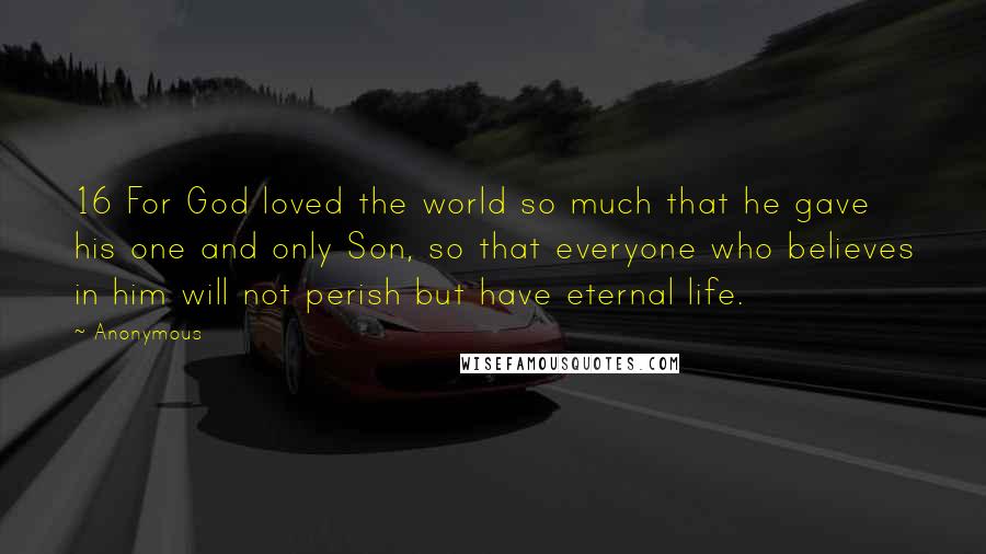 Anonymous Quotes: 16 For God loved the world so much that he gave his one and only Son, so that everyone who believes in him will not perish but have eternal life.