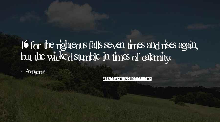 Anonymous Quotes: 16 for the righteous falls seven times and rises again, but the wicked stumble in times of calamity.