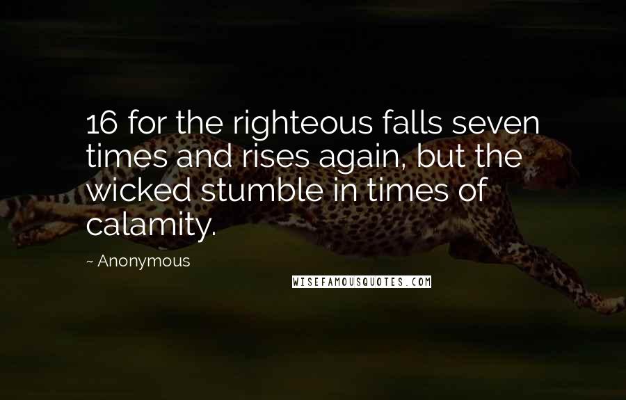 Anonymous Quotes: 16 for the righteous falls seven times and rises again, but the wicked stumble in times of calamity.