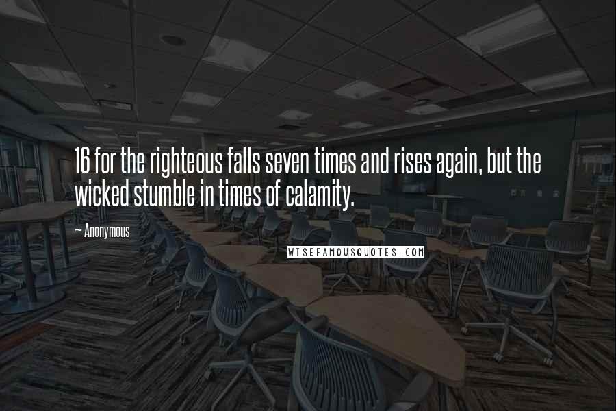 Anonymous Quotes: 16 for the righteous falls seven times and rises again, but the wicked stumble in times of calamity.