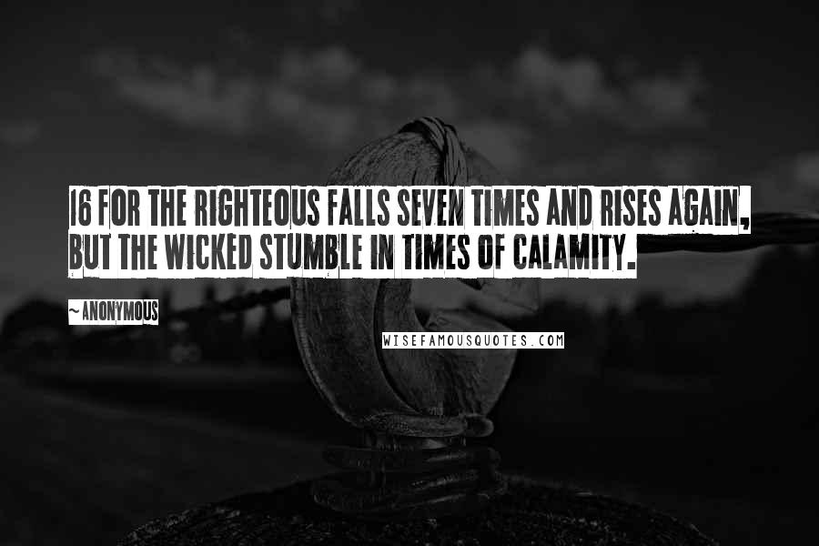 Anonymous Quotes: 16 for the righteous falls seven times and rises again, but the wicked stumble in times of calamity.