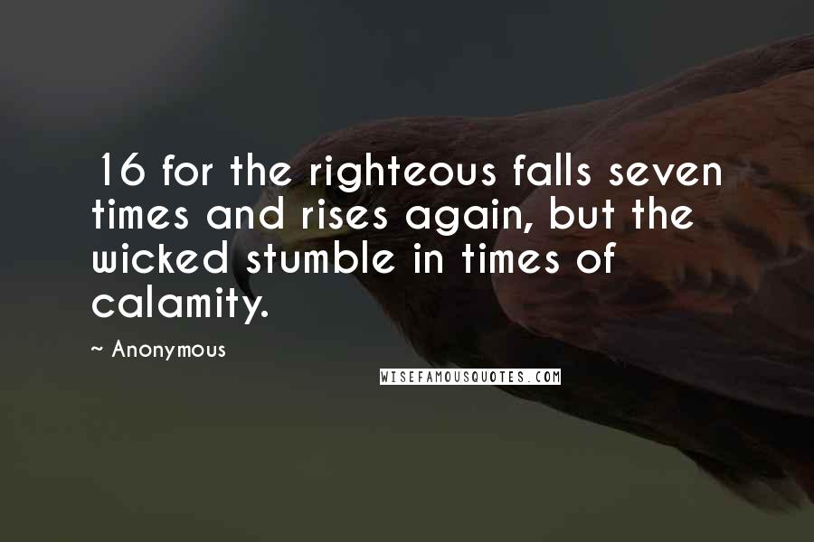 Anonymous Quotes: 16 for the righteous falls seven times and rises again, but the wicked stumble in times of calamity.